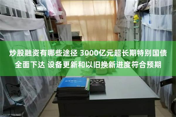 炒股融资有哪些途径 3000亿元超长期特别国债全面下达 设备更新和以旧换新进度符合预期