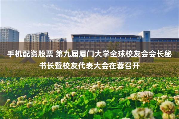 手机配资股票 第九届厦门大学全球校友会会长秘书长暨校友代表大会在蓉召开