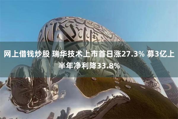 网上借钱炒股 瑞华技术上市首日涨27.3% 募3亿上半年净利降33.8%