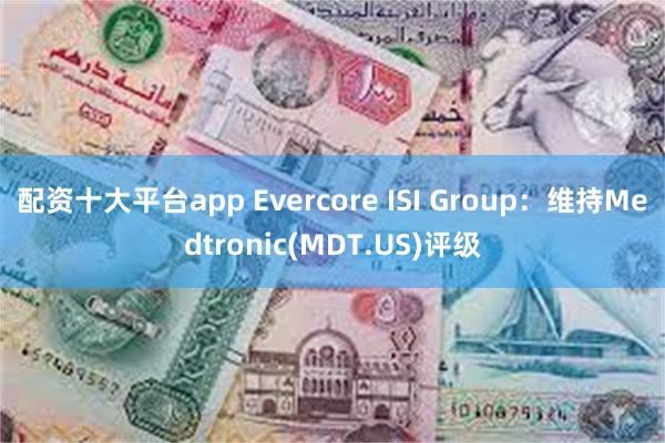 配资十大平台app Evercore ISI Group：维持Medtronic(MDT.US)评级