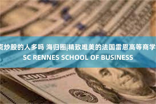 配资炒股的人多吗 海归圈|精致唯美的法国雷恩高等商学院ESC RENNES SCHOOL OF BUSINESS