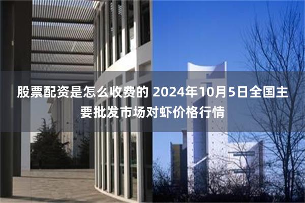 股票配资是怎么收费的 2024年10月5日全国主要批发市场对虾价格行情