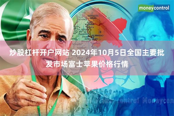 炒股杠杆开户网站 2024年10月5日全国主要批发市场富士苹果价格行情