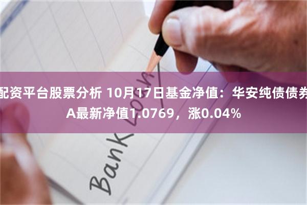 配资平台股票分析 10月17日基金净值：华安纯债债券A最新净值1.0769，涨0.04%