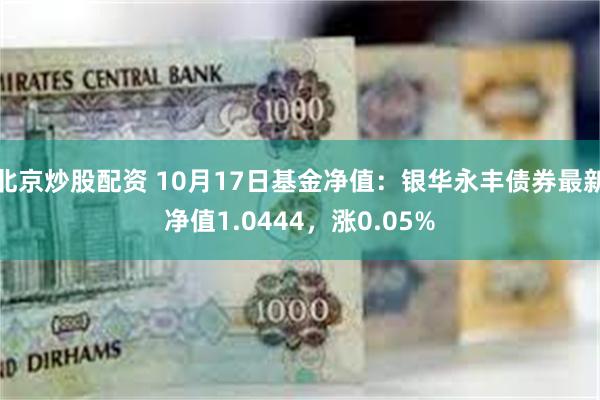 北京炒股配资 10月17日基金净值：银华永丰债券最新净值1.0444，涨0.05%