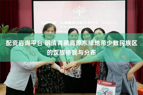 配资咨询平台 明清青藏高原东缘地带少数民族区的汉族移民与分布