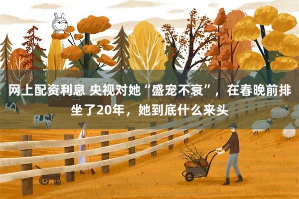 网上配资利息 央视对她“盛宠不衰”，在春晚前排坐了20年，她到底什么来头