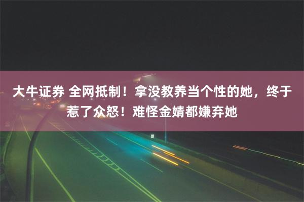 大牛证券 全网抵制！拿没教养当个性的她，终于惹了众怒！难怪金婧都嫌弃她