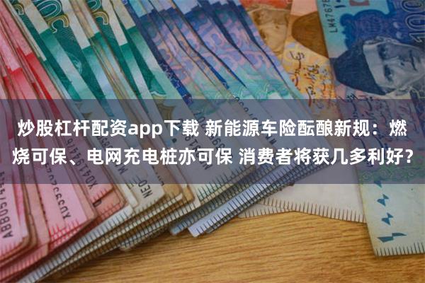 炒股杠杆配资app下载 新能源车险酝酿新规：燃烧可保、电网充电桩亦可保 消费者将获几多利好？