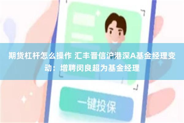 期货杠杆怎么操作 汇丰晋信沪港深A基金经理变动：增聘闵良超为基金经理