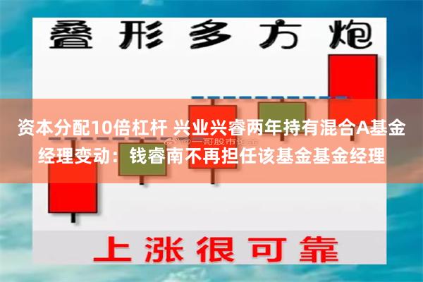 资本分配10倍杠杆 兴业兴睿两年持有混合A基金经理变动：钱睿南不再担任该基金基金经理