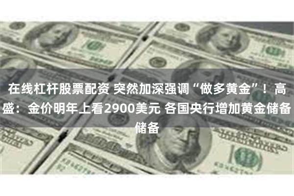 在线杠杆股票配资 突然加深强调“做多黄金”！高盛：金价明年上看2900美元 各国央行增加黄金储备