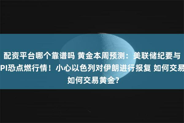 配资平台哪个靠谱吗 黄金本周预测：美联储纪要与美国CPI恐点燃行情！小心以色列对伊朗进行报复 如何交易黄金？