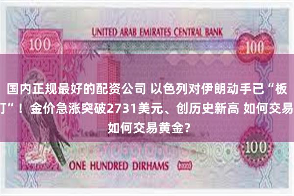 国内正规最好的配资公司 以色列对伊朗动手已“板上钉钉”！金价急涨突破2731美元、创历史新高 如何交易黄金？