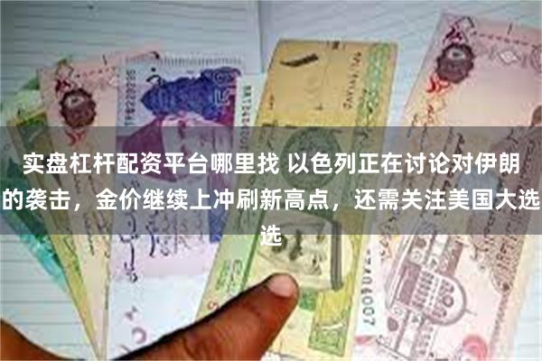 实盘杠杆配资平台哪里找 以色列正在讨论对伊朗的袭击，金价继续上冲刷新高点，还需关注美国大选