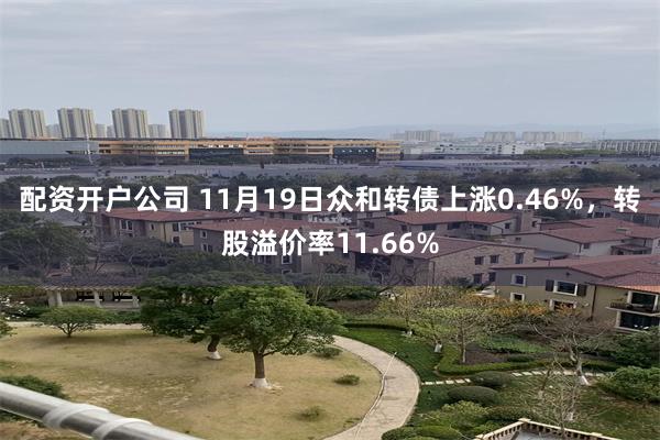 配资开户公司 11月19日众和转债上涨0.46%，转股溢价率11.66%