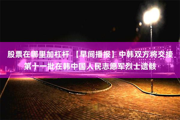 股票在哪里加杠杆 【早间播报】中韩双方将交接第十一批在韩中国人民志愿军烈士遗骸