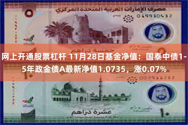 网上开通股票杠杆 11月28日基金净值：国泰中债1-5年政金债A最新净值1.0735，涨0.07%