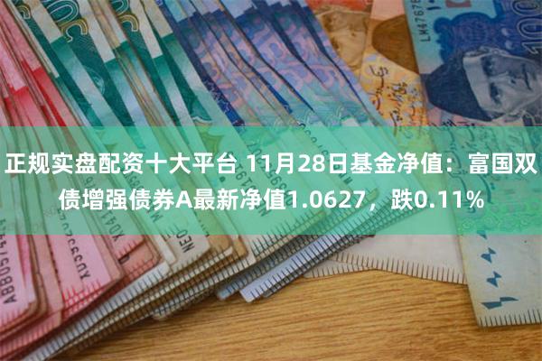 正规实盘配资十大平台 11月28日基金净值：富国双债增强债券A最新净值1.0627，跌0.11%