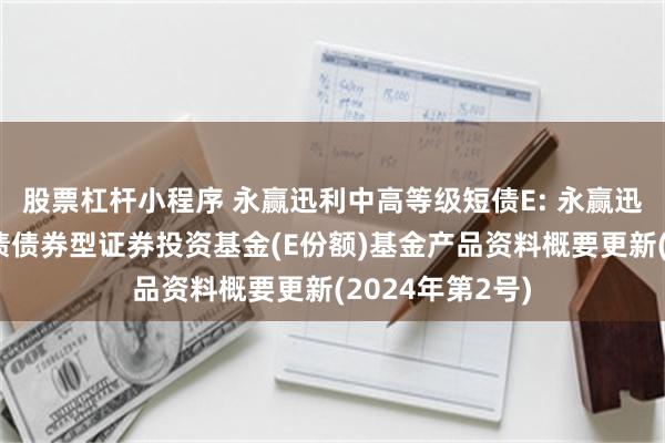 股票杠杆小程序 永赢迅利中高等级短债E: 永赢迅利中高等级短债债券型证券投资基金(E份额)基金产品资料概要更新(2024年第2号)