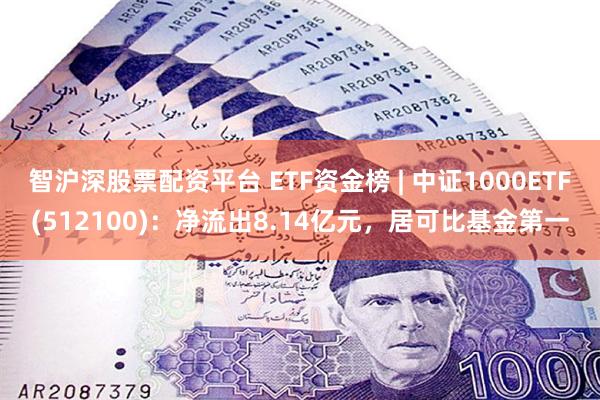 智沪深股票配资平台 ETF资金榜 | 中证1000ETF(512100)：净流出8.14亿元，居可比基金第一