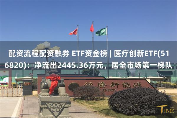 配资流程配资融券 ETF资金榜 | 医疗创新ETF(516820)：净流出2445.36万元，居全市场第一梯队