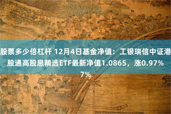 股票多少倍杠杆 12月4日基金净值：工银瑞信中证港股通高股息精选ETF最新净值1.0865，涨0.97%