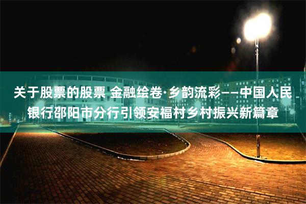 关于股票的股票 金融绘卷·乡韵流彩——中国人民银行邵阳市分行引领安福村乡村振兴新篇章