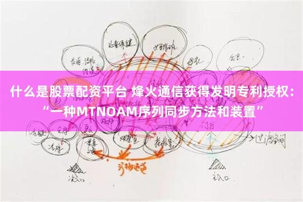 什么是股票配资平台 烽火通信获得发明专利授权：“一种MTNOAM序列同步方法和装置”