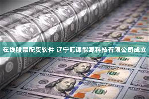 在线股票配资软件 辽宁冠锦能源科技有限公司成立