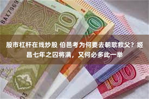 股市杠杆在线炒股 伯邑考为何要去朝歌救父？姬昌七年之囚将满，又何必多此一举