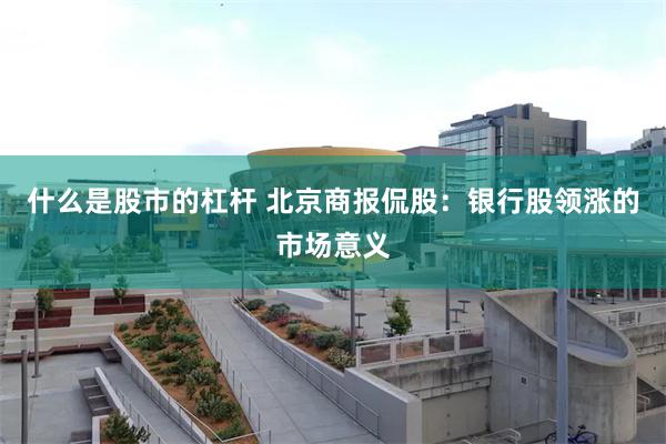 什么是股市的杠杆 北京商报侃股：银行股领涨的市场意义