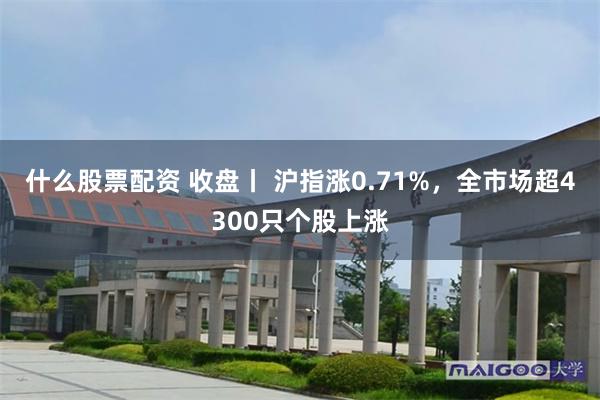 什么股票配资 收盘丨 沪指涨0.71%，全市场超4300只个股上涨