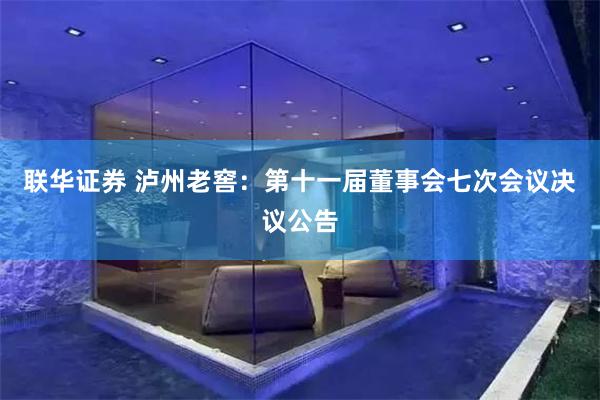 联华证券 泸州老窖：第十一届董事会七次会议决议公告