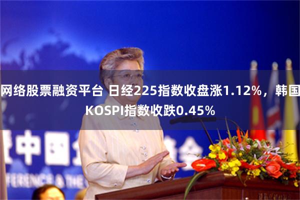 网络股票融资平台 日经225指数收盘涨1.12%，韩国KOSPI指数收跌0.45%