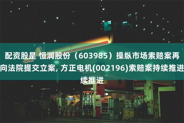 配资股是 恒润股份（603985）操纵市场索赔案再向法院提交立案, 方正电机(002196)索赔案持续推进