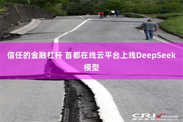 信任的金融杠杆 首都在线云平台上线DeepSeek模型