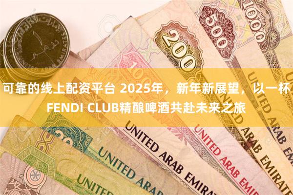 可靠的线上配资平台 2025年，新年新展望，以一杯FENDI CLUB精酿啤酒共赴未来之旅