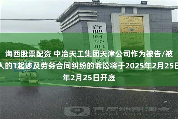 海西股票配资 中冶天工集团天津公司作为被告/被上诉人的1起涉及劳务合同纠纷的诉讼将于2025年2月25日开庭