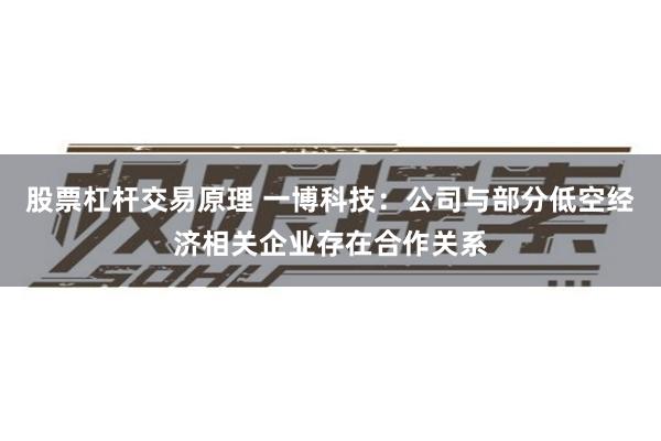 股票杠杆交易原理 一博科技：公司与部分低空经济相关企业存在合作关系