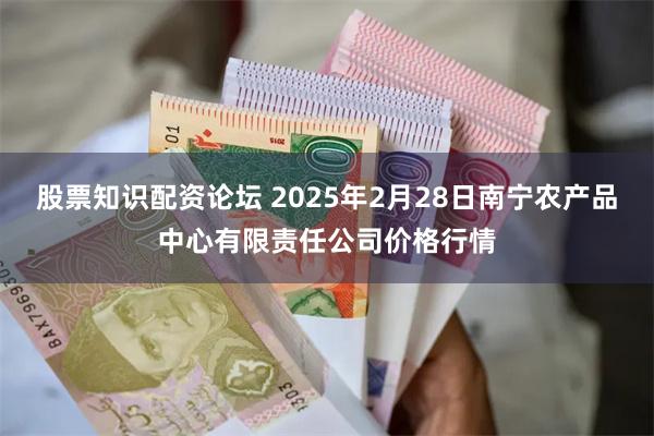 股票知识配资论坛 2025年2月28日南宁农产品中心有限责任公司价格行情