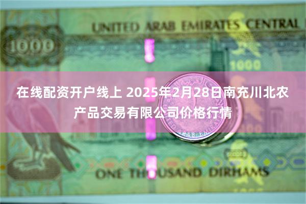 在线配资开户线上 2025年2月28日南充川北农产品交易有限公司价格行情