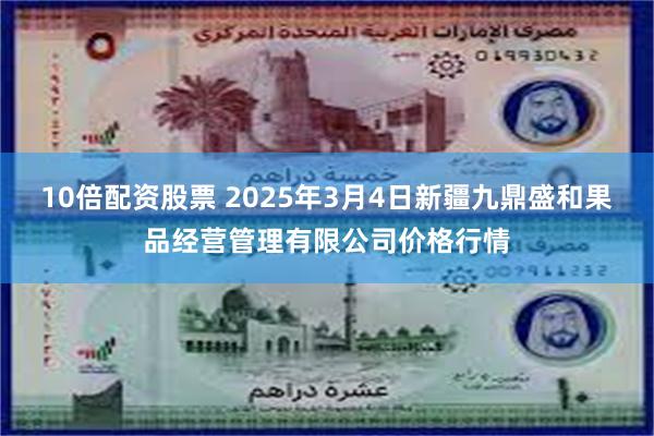 10倍配资股票 2025年3月4日新疆九鼎盛和果品经营管理有限公司价格行情