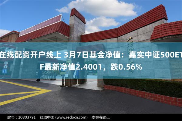 在线配资开户线上 3月7日基金净值：嘉实中证500ETF最新净值2.4001，跌0.56%